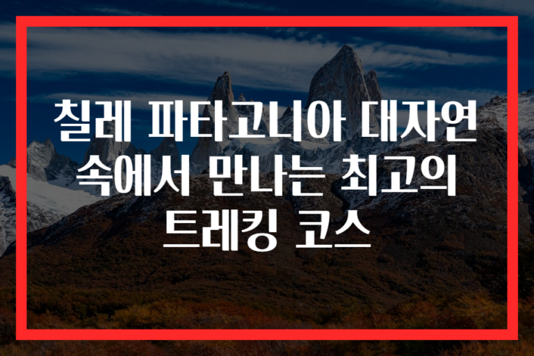 칠레 파타고니아 대자연 속에서 만나는 최고의 트레킹 코스