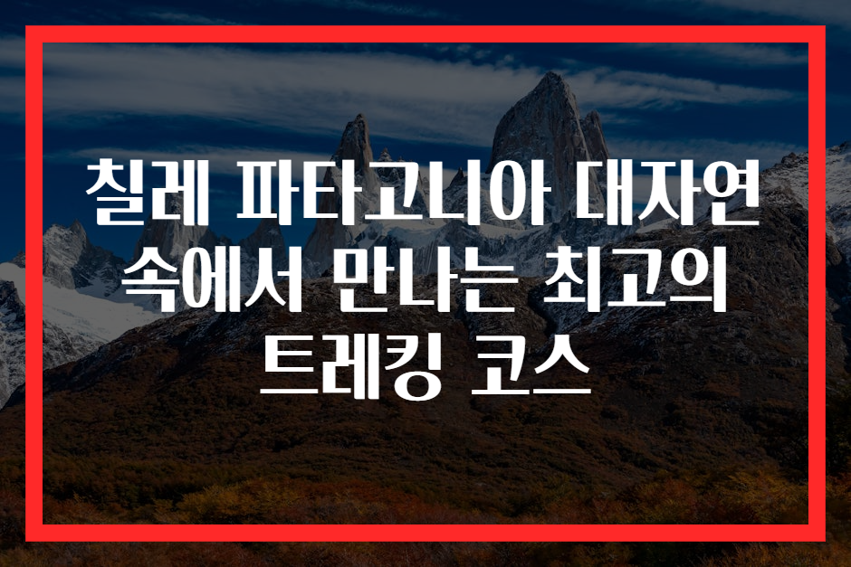 칠레 파타고니아 대자연 속에서 만나는 최고의 트레킹 코스