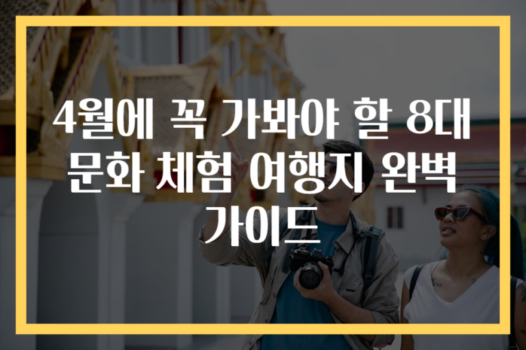 4월에 꼭 가봐야 할 8대 문화 체험 여행지 완벽 가이드