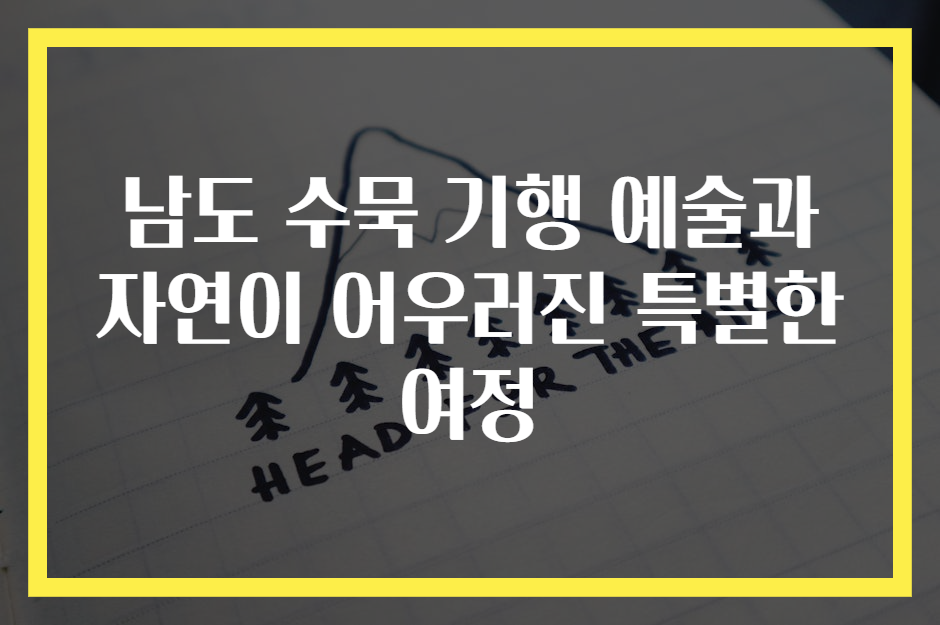 남도 수묵 기행 예술과 자연이 어우러진 특별한 여정