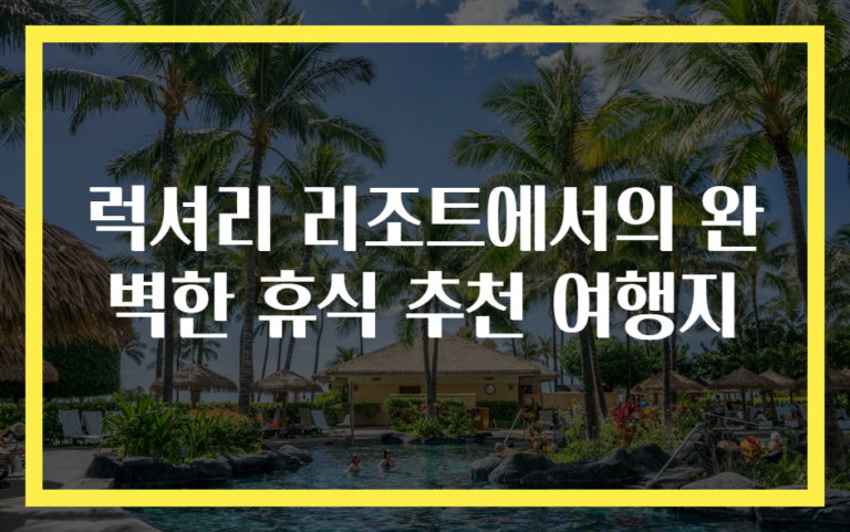 럭셔리 리조트에서의 완벽한 휴식 추천 여행지
