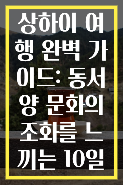 상하이 여행 완벽 가이드: 동서양 문화의 조화를 느끼는 10일