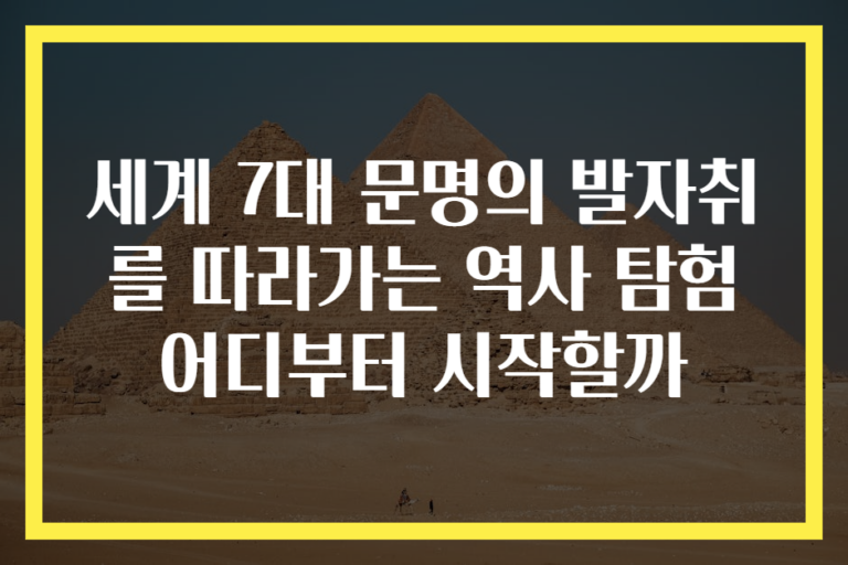 세계 7대 문명의 발자취를 따라가는 역사 탐험 어디부터 시작할까