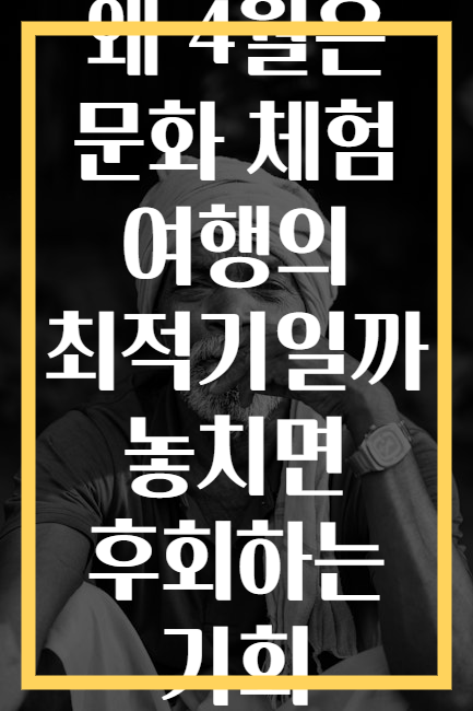 왜 4월은 문화 체험 여행의 최적기일까 놓치면 후회하는 기회