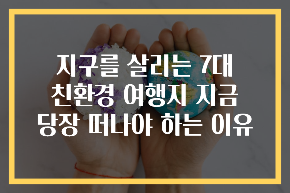 지구를 살리는 7대 친환경 여행지 지금 당장 떠나야 하는 이유