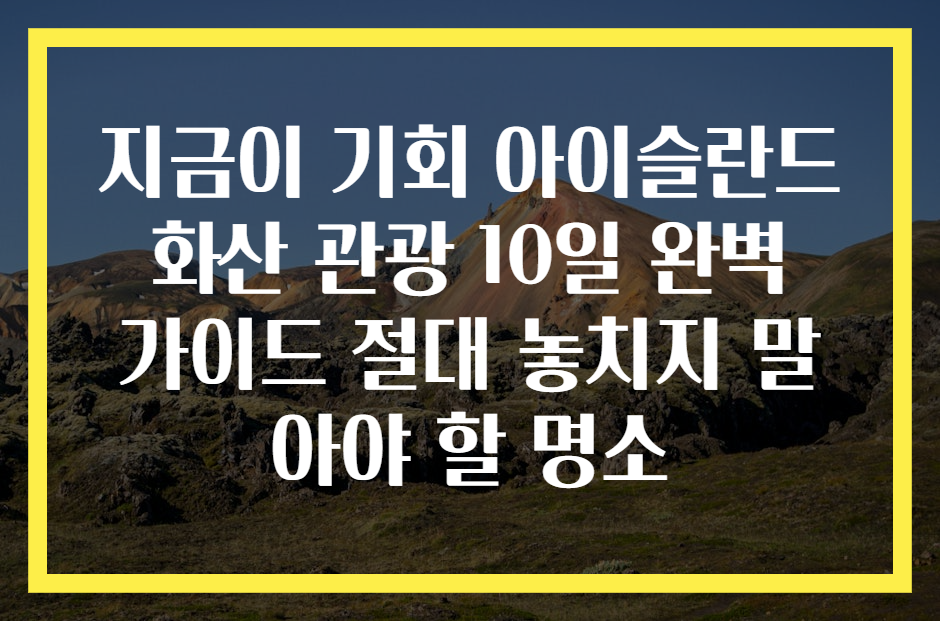 지금이 기회 아이슬란드 화산 관광 10일 완벽 가이드 절대 놓치지 말아야 할 명소