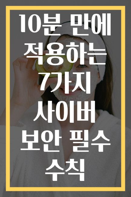 10분 만에 적용하는 7가지 사이버 보안 필수 수칙