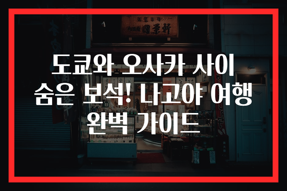 도쿄와 오사카 사이 숨은 보석! 나고야 여행 완벽 가이드