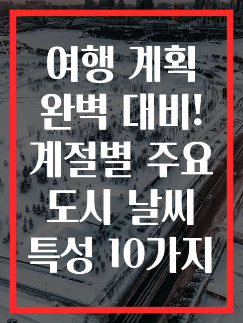 여행 계획 완벽 대비! 계절별 주요 도시 날씨 특성 10가지
