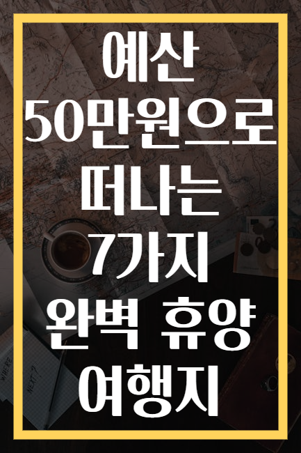 예산 50만원으로 떠나는 7가지 완벽 휴양 여행지