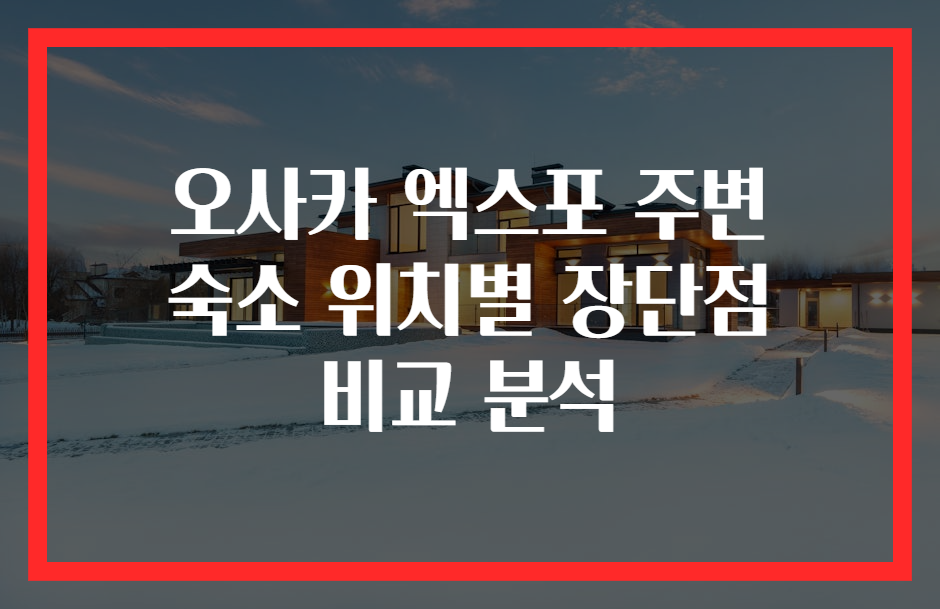 오사카 엑스포 주변 숙소 위치별 장단점 비교 분석