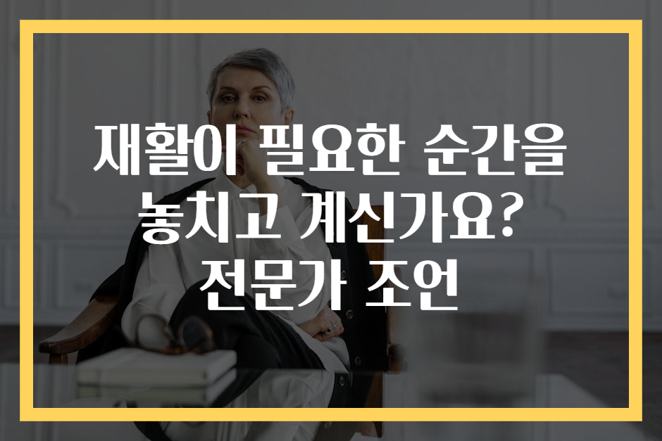 재활이 필요한 순간을 놓치고 계신가요? 전문가 조언