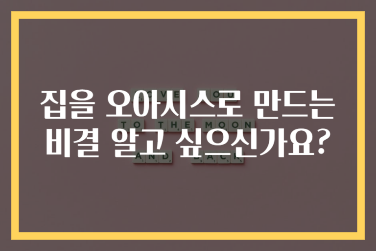 집을 오아시스로 만드는 비결 알고 싶으신가요?