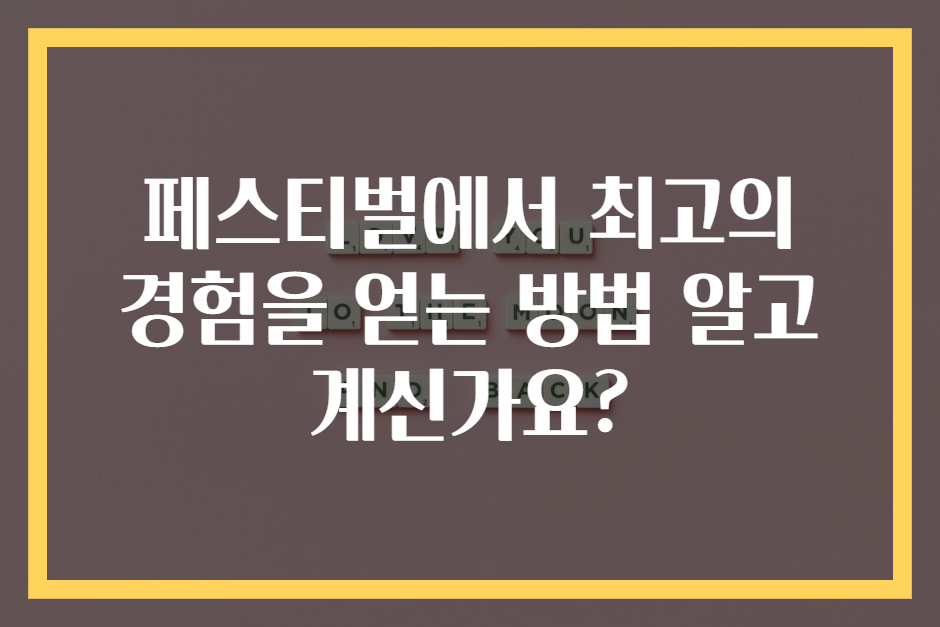 페스티벌에서 최고의 경험을 얻는 방법 알고 계신가요?