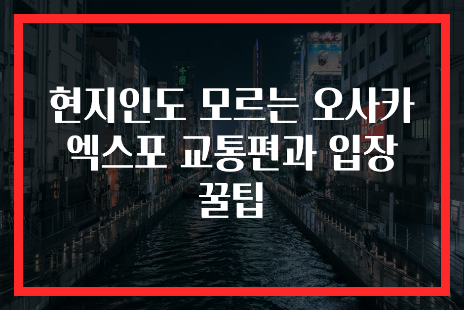 현지인도 모르는 오사카 엑스포 교통편과 입장 꿀팁