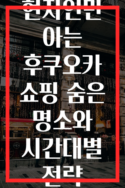 현지인만 아는 후쿠오카 쇼핑 숨은 명소와 시간대별 전략