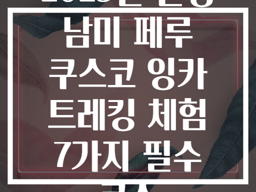 2025년 완성 남미 페루 쿠스코 잉카 트레킹 체험 7가지 필수 코스