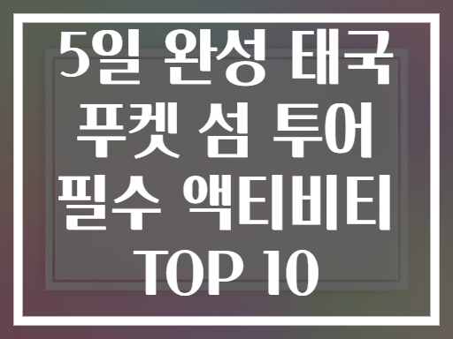 5일 완성 태국 푸켓 섬 투어 필수 액티비티 TOP 10