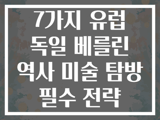 7가지 유럽 독일 베를린 역사 미술 탐방 필수 전략