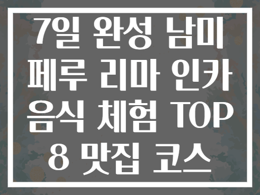 7일 완성 남미 페루 리마 인카 음식 체험 TOP 8 맛집 코스