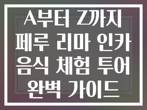 A부터 Z까지 페루 리마 인카 음식 체험 투어 완벽 가이드