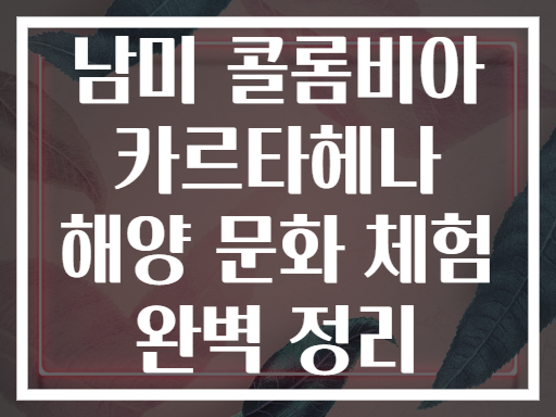 남미 콜롬비아 카르타헤나 해양 문화 체험 완벽 정리