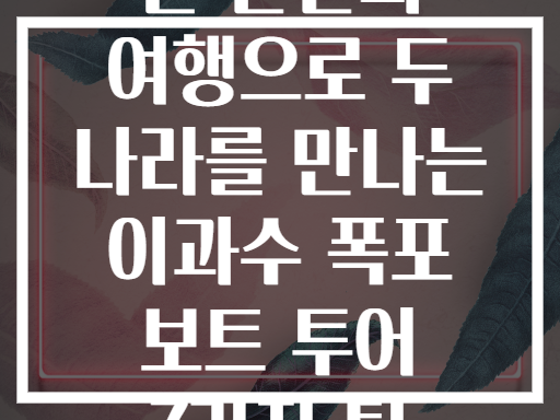 단 한번의 여행으로 두 나라를 만나는 이과수 폭포 보트 투어 7가지 팁