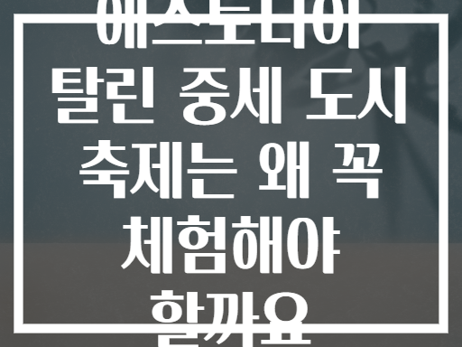 에스토니아 탈린 중세 도시 축제는 왜 꼭 체험해야 할까요