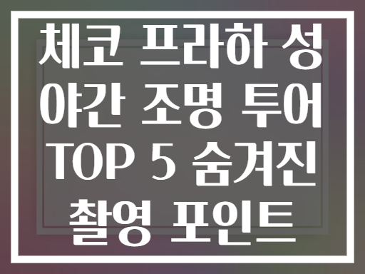 체코 프라하 성 야간 조명 투어 TOP 5 숨겨진 촬영 포인트