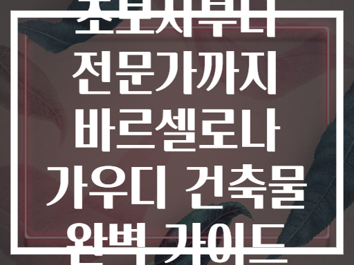 초보자부터 전문가까지 바르셀로나 가우디 건축물 완벽 가이드