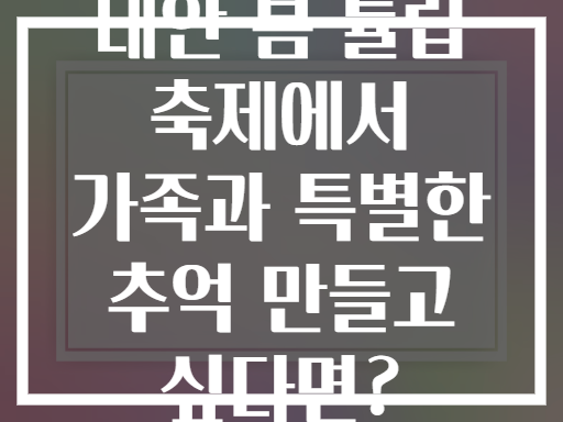 태안 봄 튤립 축제에서 가족과 특별한 추억 만들고 싶다면?