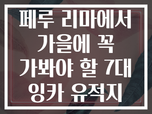 페루 리마에서 가을에 꼭 가봐야 할 7대 잉카 유적지