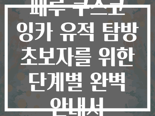 페루 쿠스코 잉카 유적 탐방 초보자를 위한 단계별 완벽 안내서