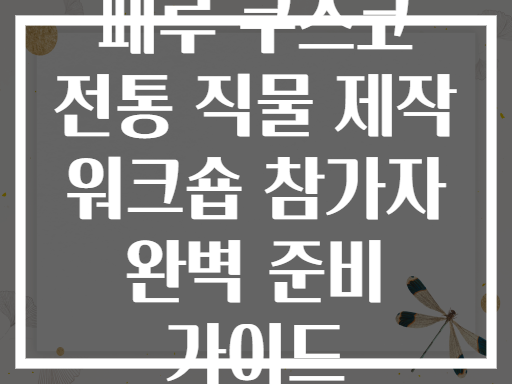 페루 쿠스코 전통 직물 제작 워크숍 참가자 완벽 준비 가이드