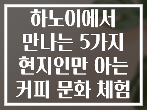 하노이에서 만나는 5가지 현지인만 아는 커피 문화 체험