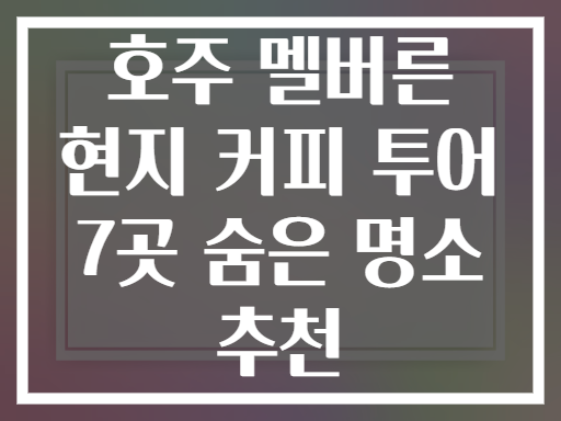 호주 멜버른 현지 커피 투어 7곳 숨은 명소 추천